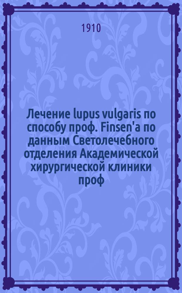 Лечение lupus vulgaris по способу проф. Finsen'а по данным Светолечебного отделения Академической хирургической клиники проф. Н.А. Вельяминова : Дис. на степ. д-ра мед. А.С. Кечека-Кечекьянца