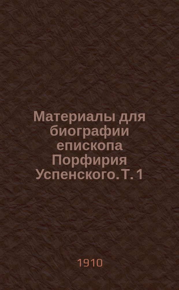 Материалы для биографии епископа Порфирия Успенского. Т. 1 : Официальные документы