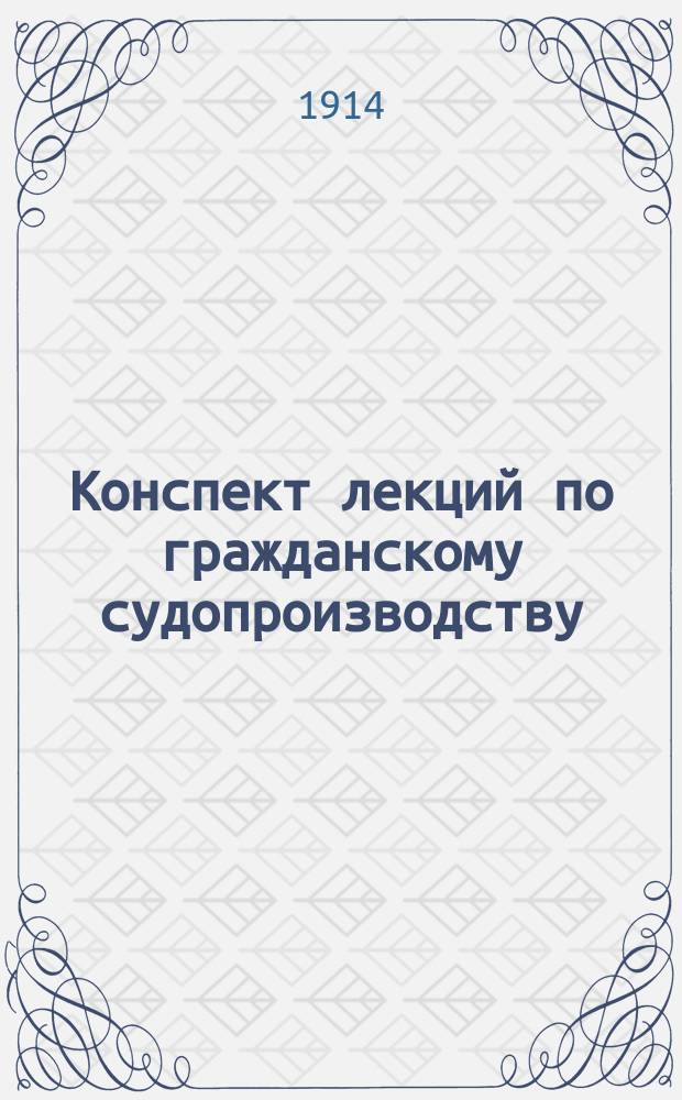 Конспект лекций по гражданскому судопроизводству : Курс 1 кл. : 1913-1914 учеб. г