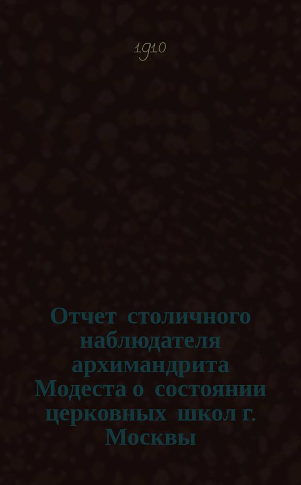 Отчет столичного наблюдателя архимандрита Модеста о состоянии церковных школ г. Москвы... ... за 1909