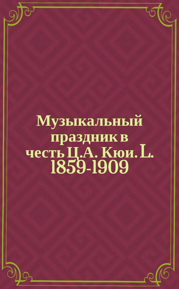 Музыкальный праздник в честь Ц.А. Кюи. L. 1859-1909 : Приветствия, биогр. очерк и программа праздника