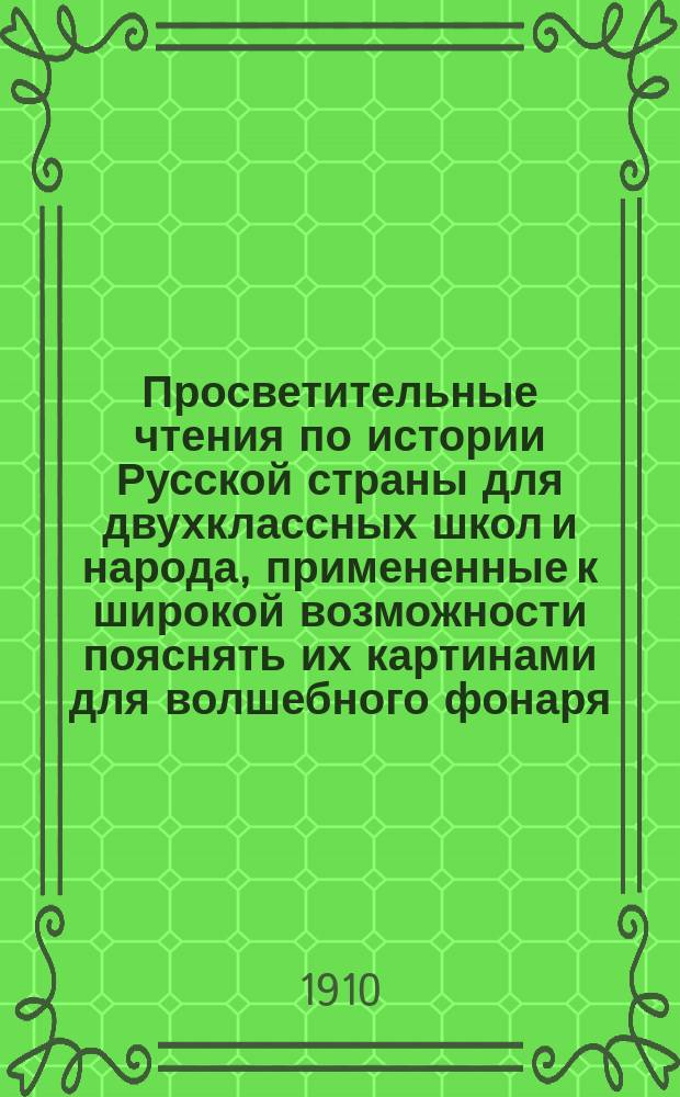 Просветительные чтения по истории Русской страны для двухклассных школ и народа, примененные к широкой возможности пояснять их картинами для волшебного фонаря, соответственно с наиболее яркими местами чтений, - но составляющие и помимо такого рода картин - общедоступную книгу обо всем прошлом нашего дорогого отечества. Ч. 1 : Происхождение самобытной русской народности и Россия в стародавние времена до образования русского государства