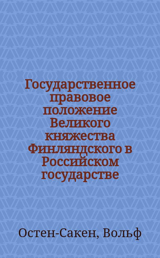 Государственное правовое положение Великого княжества Финляндского в Российском государстве = Die staatsrechtliche Stellung des Grossf&uuml;rstentums Finnland im Russischen Reiche : Дис. на соиск. учен. степ. д-ра, представл. в Фак. полит. наук Тюбинген. ун-та