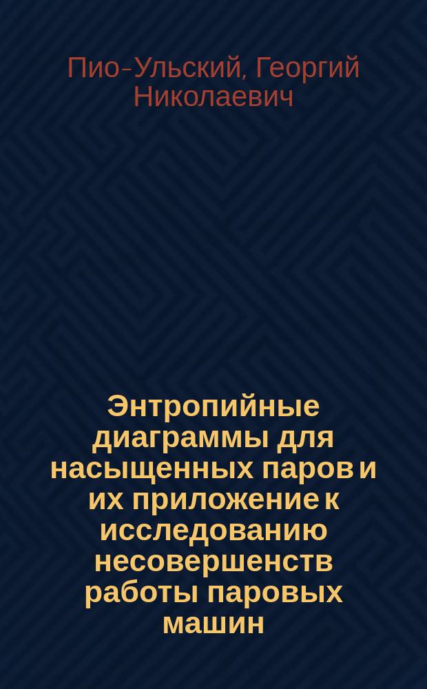 Энтропийные диаграммы для насыщенных паров и их приложение к исследованию несовершенств работы паровых машин : Сообщ., прочит. в О-ве мор. инженеров проф. С.-Петерб. политехн. ин-та Г. Пио-Ульским
