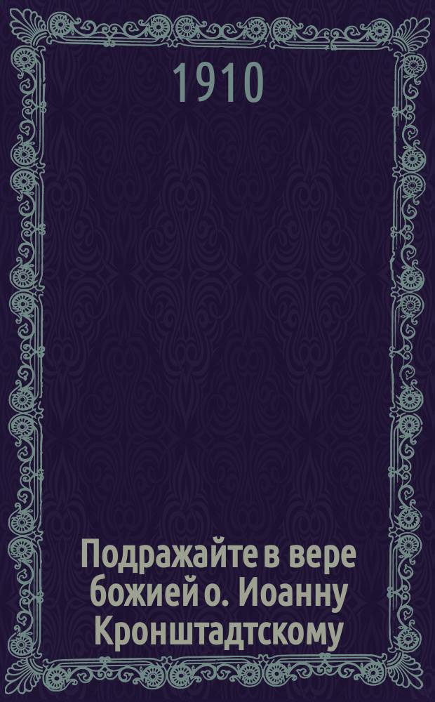 Подражайте в вере божией о. Иоанну Кронштадтскому : Сб.
