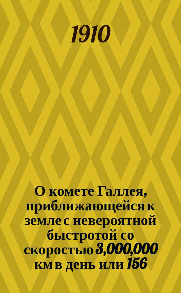 О комете Галлея, приближающейся к земле с невероятной быстротой со скоростью 3,000,000 км в день или 156,000 верст в час. Вып. 1 : [Как произойдет встреча кометы с землей]