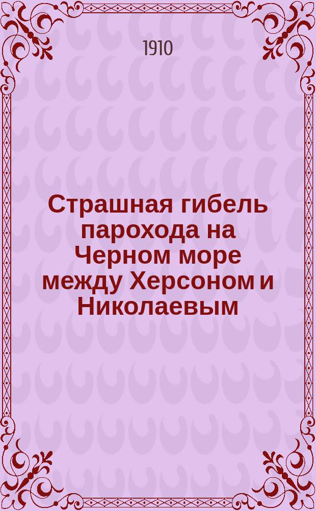 Страшная гибель парохода на Черном море между Херсоном и Николаевым : Потонувший пароход на дно моря с находящимися на нем пассажирами, смертная гибель более 40 человек : Подроб. описание ужас. катастрофы