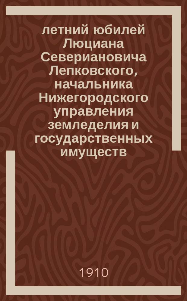 50-летний юбилей Люциана Севериановича Лепковского, [начальника Нижегородского управления земледелия и государственных имуществ]