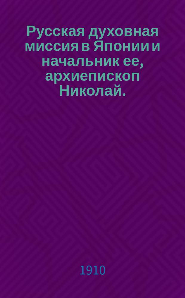 Русская духовная миссия в Японии и начальник ее, архиепископ Николай. (1880 г. - 30 марта - 1910 г.)