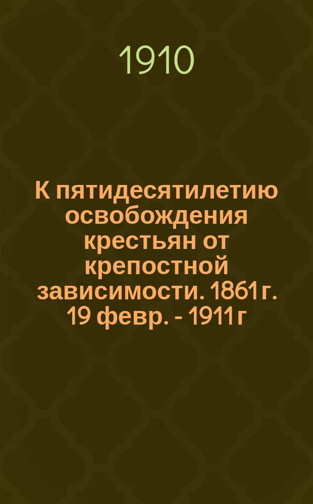 К пятидесятилетию освобождения крестьян от крепостной зависимости. 1861 г. 19 февр. - 1911 г. 19 февр.