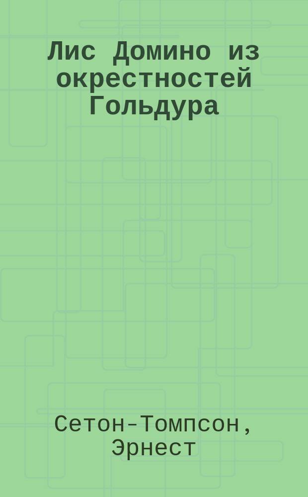 ... Лис Домино из окрестностей Гольдура : История серебрист. лиса : Рассказ Э. Сетон-Томпсона