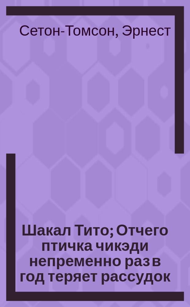 ... Шакал Тито; Отчего птичка чикэди непременно раз в год теряет рассудок: Рассказы / Эрнест Сэтон Томпсон; Пер. с англ. Е. Лашкевич