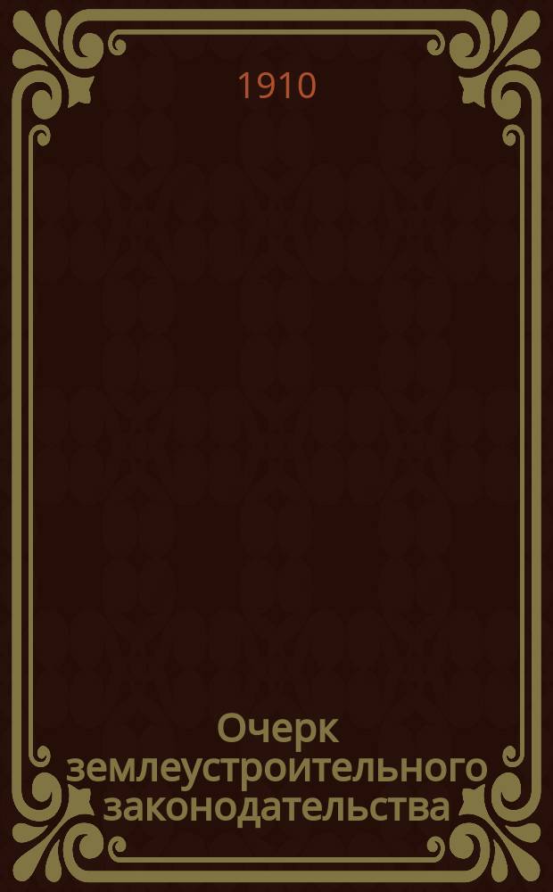 Очерк землеустроительного законодательства : Пособие для изуч. землеустроит. законодательства в пределах, требуемых прогр. по подготовке пом. землемеров землеустроит. комис