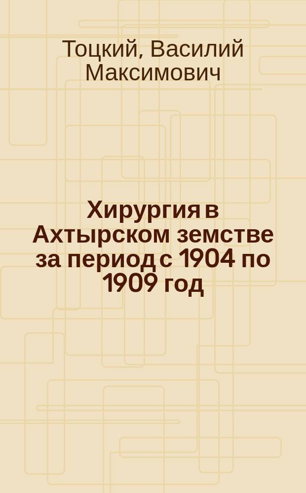 Хирургия в Ахтырском земстве за период с 1904 по 1909 год