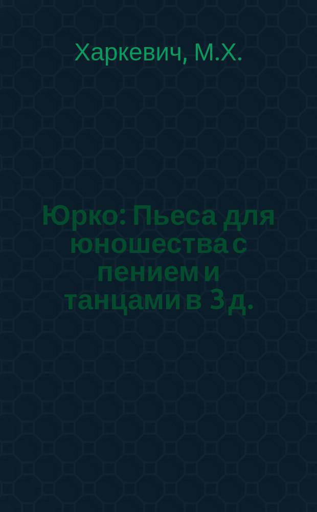 Юрко : Пьеса для юношества с пением и танцами в 3 д. : С 10 рис. и нотами 11 песен