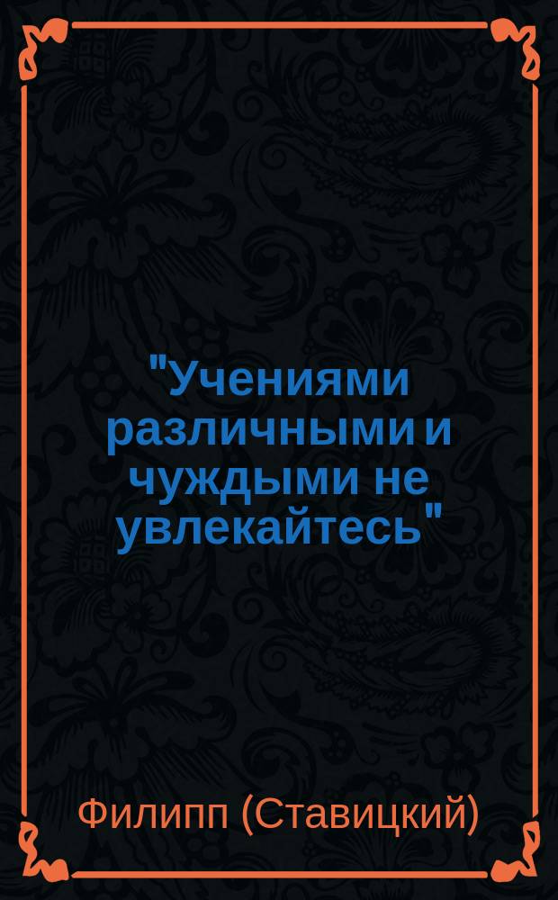 "Учениями различными и чуждыми не увлекайтесь" : Слово, сказанное в Нежинск. Благовещенск. монастыре 10 окт.