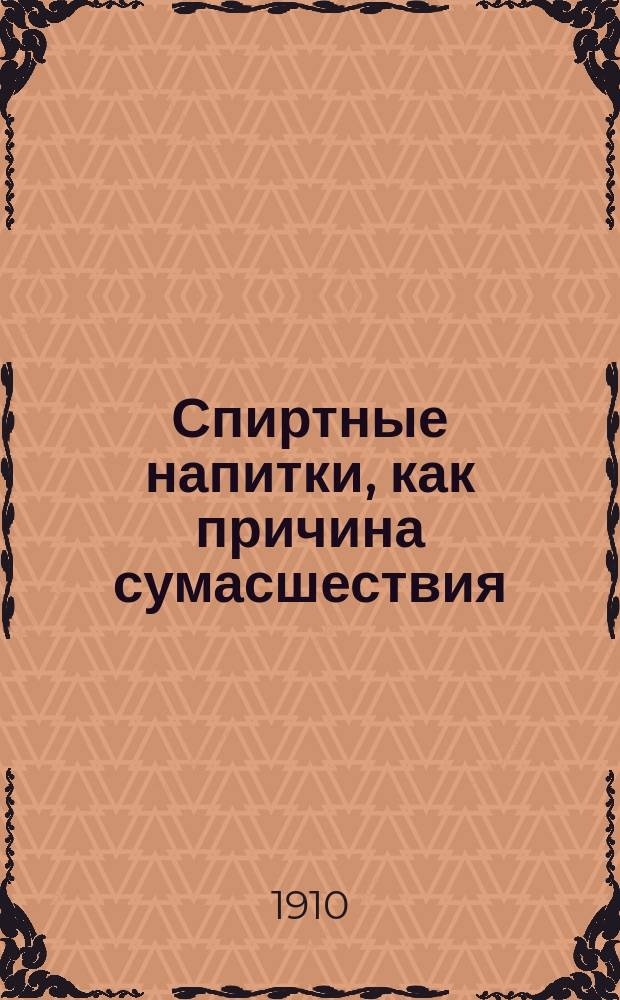 Спиртные напитки, как причина сумасшествия : (Алкоголь и душев. расстройства)