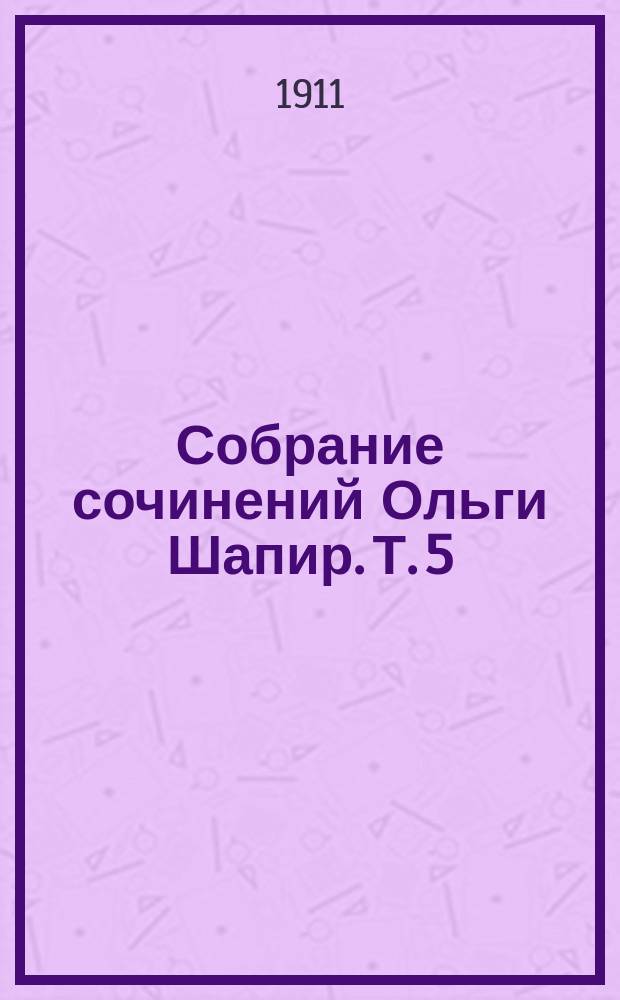 Собрание сочинений Ольги Шапир. Т. 5 : Без любви ; Бал ; Две помолвки ; Дети отказали ; Двести тысяч]