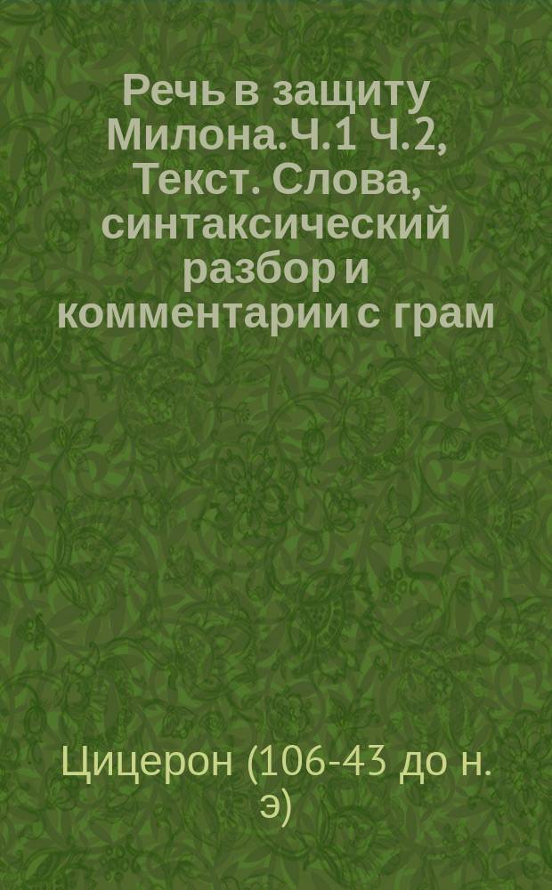 Речь в защиту Милона. Ч. 1 Ч. 2, Текст. Слова, синтаксический разбор [и комментарии] с грам. прим. и пер. : В 2 ч