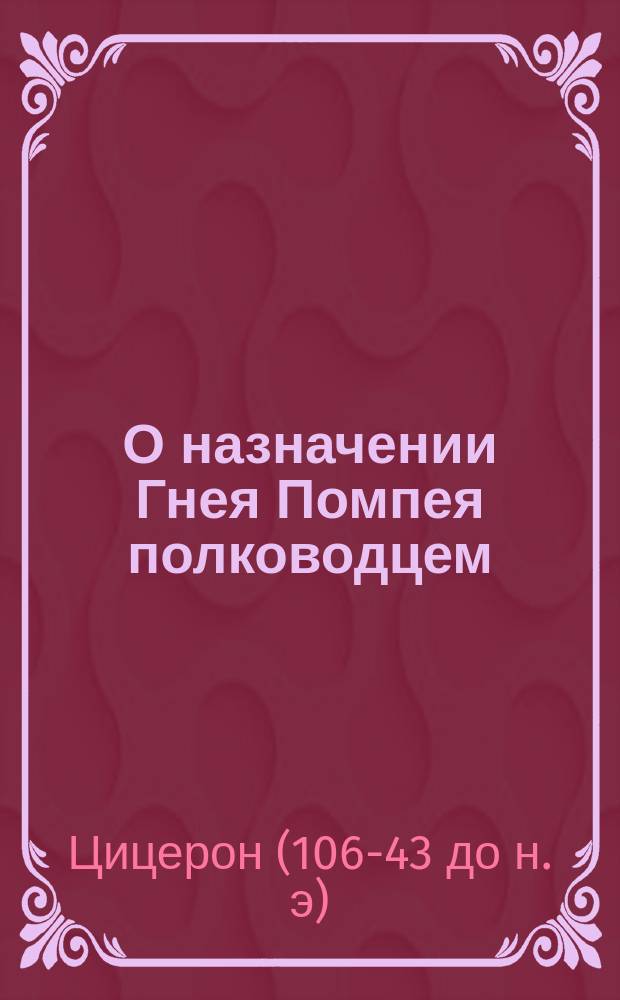 О назначении Гнея Помпея полководцем : Речь Марка Туллия Цицерона к народу : Пер. со словами и примеч