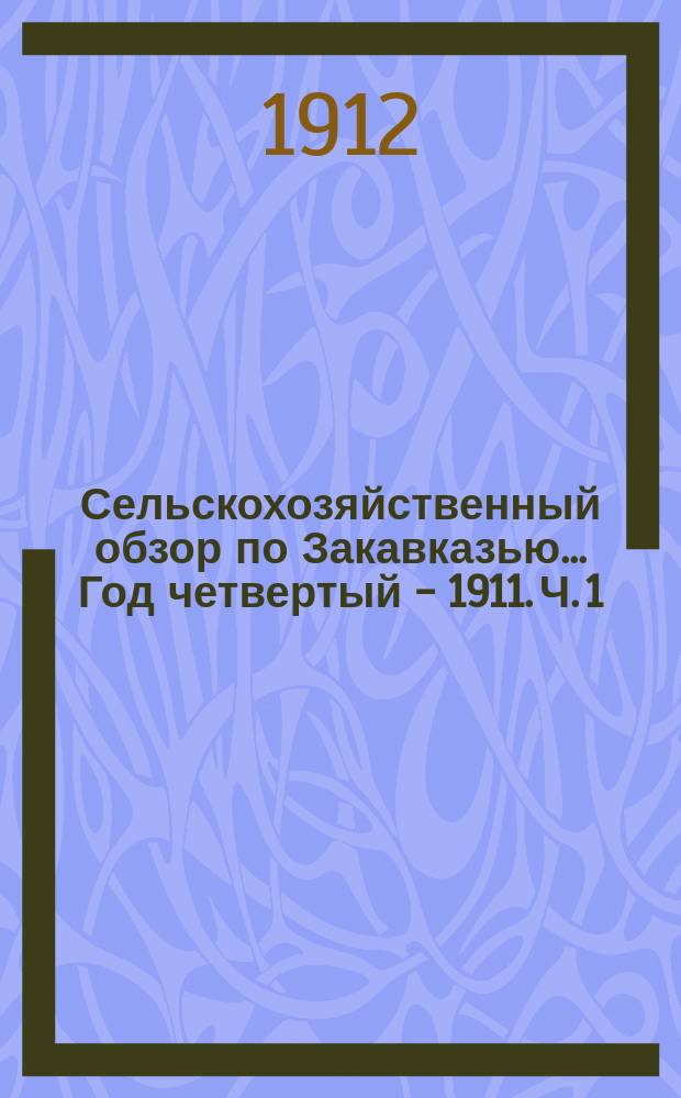 Сельскохозяйственный обзор по Закавказью... Год четвертый - 1911. [Ч. 1 : Текст ; Ч. 2. Таблицы]