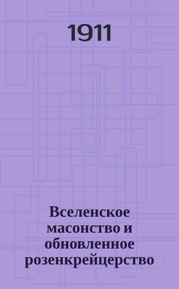 Вселенское масонство и обновленное розенкрейцерство : Докл. делегата ордена рыцарей филалет Варвары Авчинниковой-Архангельской. (Спб. 1911 г.)
