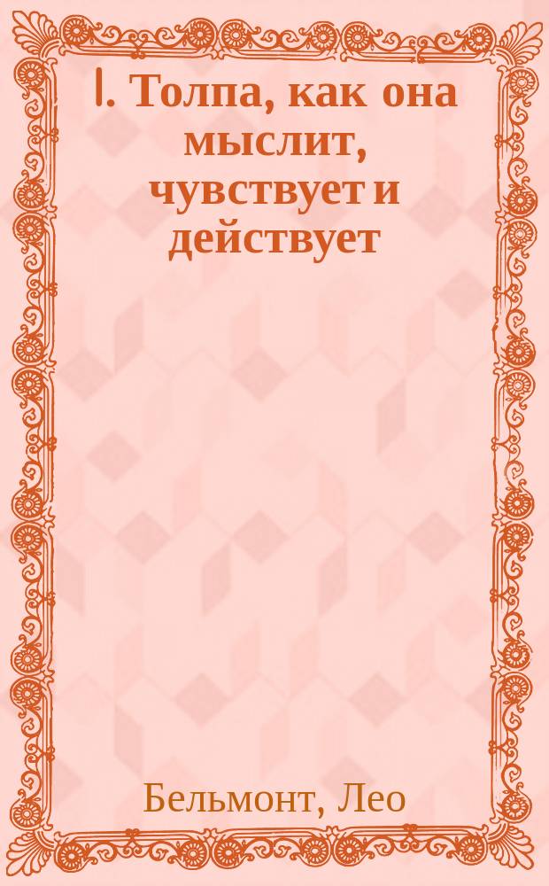 I. Толпа, как она мыслит, чувствует и действует; II. Разрушение и творчество в революции: (Значение "Декларации прав") / Лео Бельмонт; Авториз. пер. с пол. Лидии Симсон; Под ред. В.В. Битнера