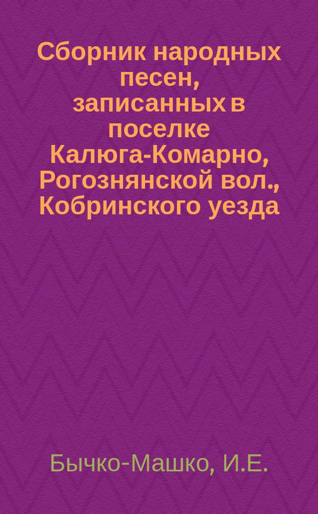 Сборник народных песен, записанных в поселке Калюга-Комарно, Рогознянской вол., Кобринского уезда, Гродненской губ.