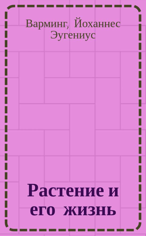 Растение и его жизнь : Нач. учеб. ботаники для сред. учеб. заведений и учит. семинарий