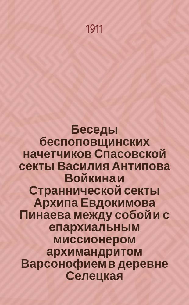Беседы беспоповщинских начетчиков Спасовской секты Василия Антипова Войкина и Страннической секты Архипа Евдокимова Пинаева между собой и с епархиальным миссионером архимандритом Варсонофием в деревне Селецкая, Чуровского прихода, Череповецкого уезда, Новгородской губернии