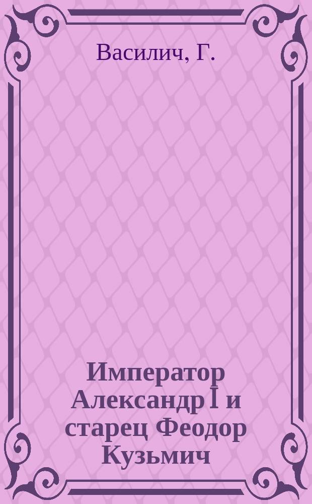 Император Александр I и старец Феодор Кузьмич : По воспоминаниям современников и документам
