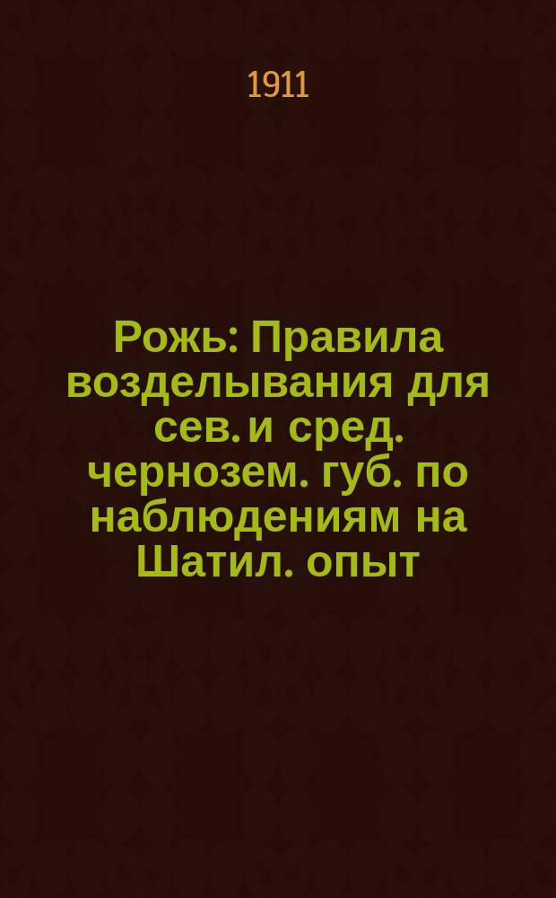 Рожь : Правила возделывания для сев. и сред. чернозем. губ. по наблюдениям на Шатил. опыт. ст
