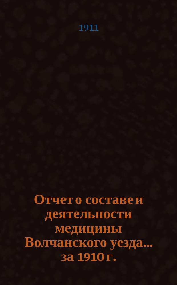 Отчет о составе и деятельности медицины Волчанского уезда... ... за 1910 г.
