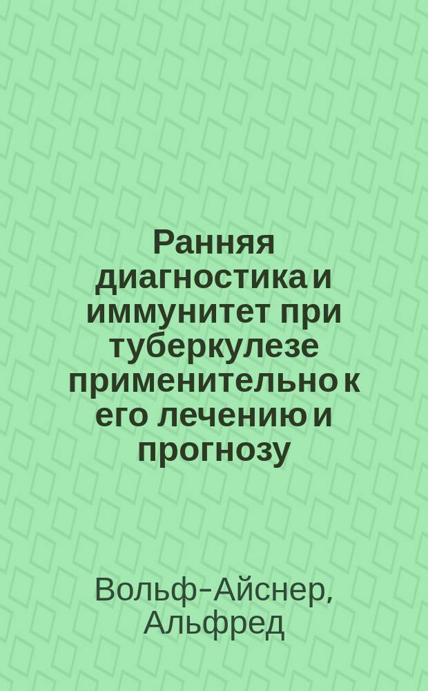 Ранняя диагностика и иммунитет при туберкулезе применительно к его лечению и прогнозу : По данным новейш. исслед.: конъюнктив. и кож. туберкулинов. реакции, опсонины etc. : Руководство для врачей и студентов : (A. Wolff-Eisner. Frühdiagnose und Tuberculose-Immunität unter Berücksichtigung der neuesten Forschungen: Konjunktival-und Kutan-Reaktion. Opsonine etc., speziell der Therapie und Prognose der Tuberkulose. Zweite verm. Aufl. Wurzburg. 1909.)