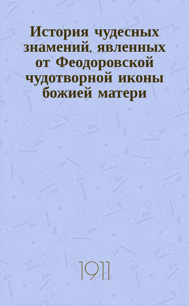 История чудесных знамений, явленных от Феодоровской чудотворной иконы божией матери, находящейся в Успенском женском монастыре гор. Алешек, Таврической епархии