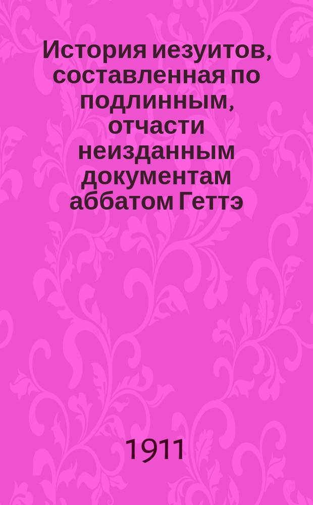 История иезуитов, составленная по подлинным, отчасти неизданным документам аббатом Геттэ, автором Истории церкви во Франции и многих других исторических сочинений