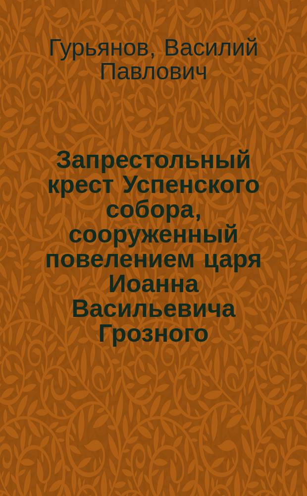 Запрестольный крест Успенского собора, сооруженный повелением царя Иоанна Васильевича Грозного, хранящийся в патриаршей (синодальной) ризнице