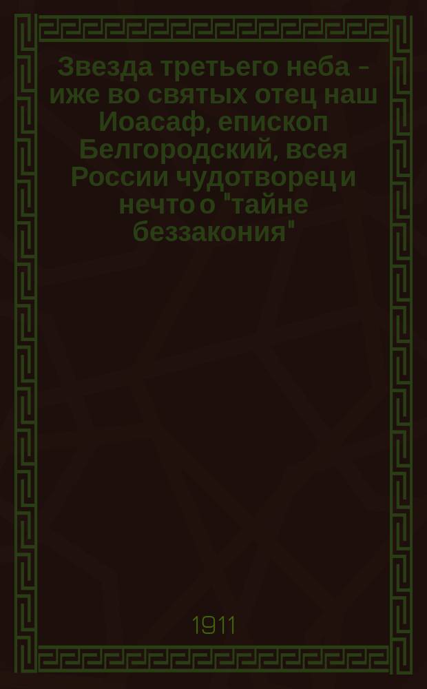 Звезда третьего неба - иже во святых отец наш Иоасаф, епископ Белгородский, всея России чудотворец и нечто о "тайне беззакония" : (К 4 сент. 1911 г.)