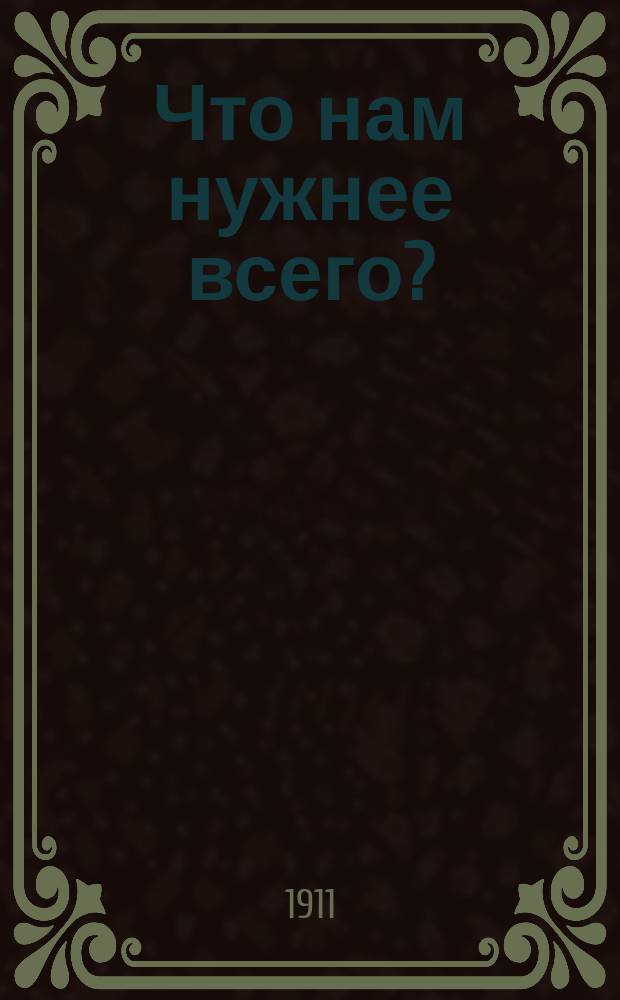 Что нам нужнее всего? : (Вступ. беседа к урокам закона божия в ст. кл. сред. шк.)
