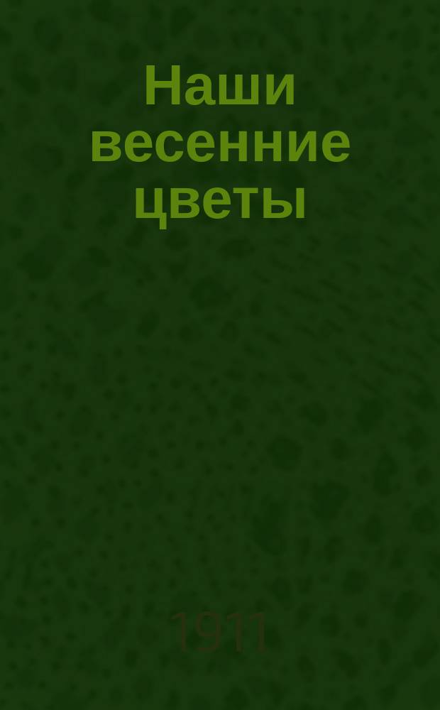 Наши весенние цветы : Попул. очерки Димитрия Кайгородова. Сер. 1 : Растения, зацветающие раннею весною