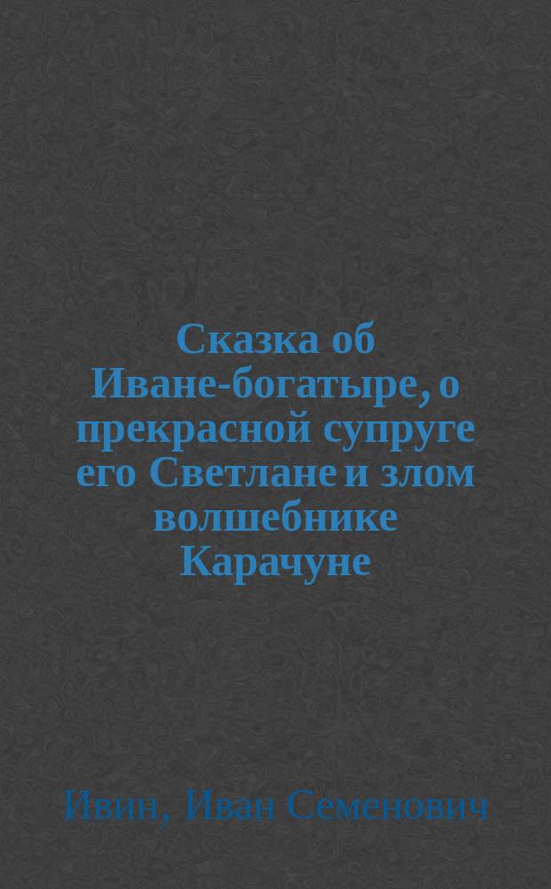 Сказка об Иване-богатыре, о прекрасной супруге его Светлане и злом волшебнике Карачуне