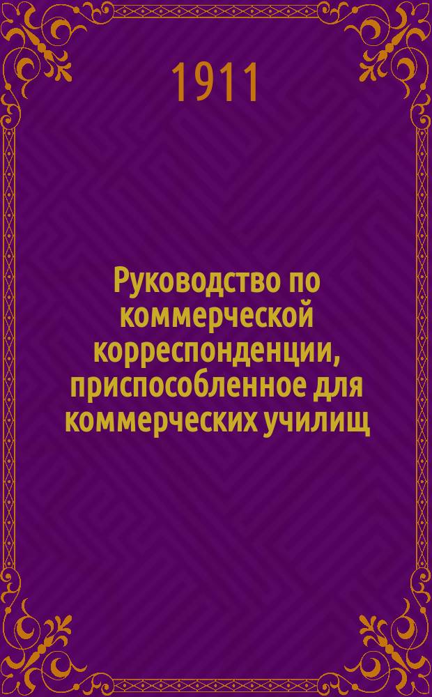 ... Руководство по коммерческой корреспонденции, приспособленное для коммерческих училищ, торговых школ, счетоводных курсов и для самообучения. I II III, Теория коммерческого письма. Практические образцы. Коммерческая терминология