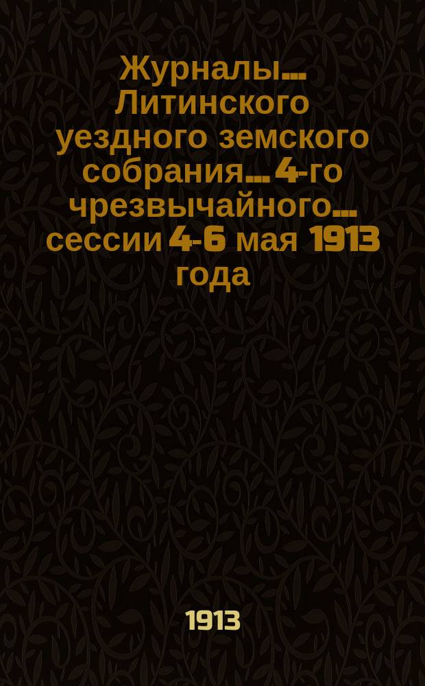 Журналы... Литинского уездного земского собрания... 4-го чрезвычайного... сессии 4-6 мая 1913 года : 4-го чрезвычайного... сессии 4-6 мая 1913 года и доклады Управы
