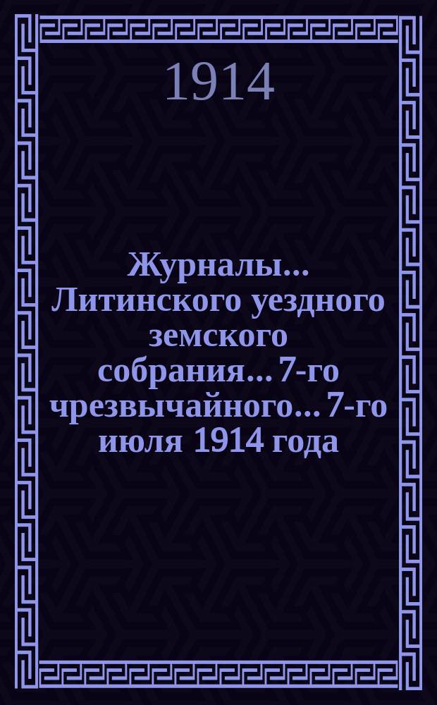 Журналы... Литинского уездного земского собрания... 7-го чрезвычайного... 7-го июля 1914 года : 7-го чрезвычайного... 7-го июля 1914 года и доклады Управы