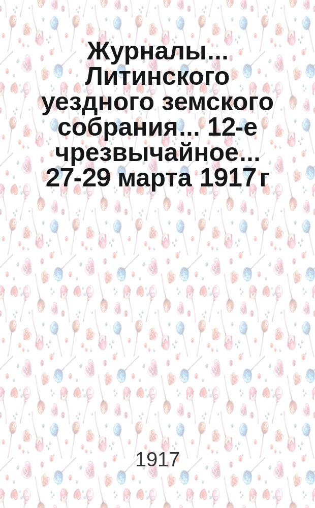 Журналы... Литинского уездного земского собрания... 12-е чрезвычайное... 27-29 марта 1917 г.