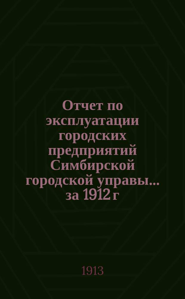 Отчет по эксплуатации городских предприятий Симбирской городской управы... за 1912 г.