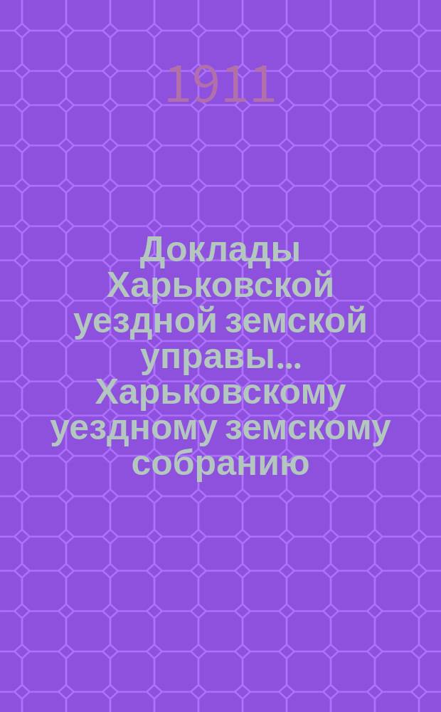 Доклады Харьковской уездной земской управы... Харьковскому уездному земскому собранию... ... очередному 1911 года : По Агрономическому отделу