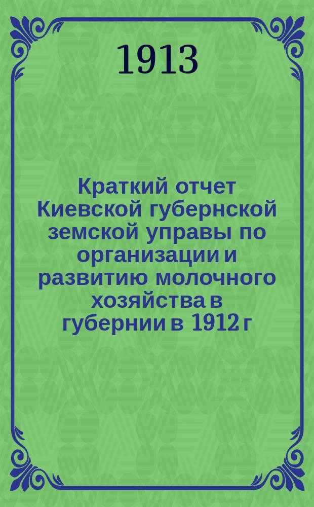 Краткий отчет Киевской губернской земской управы по организации и развитию молочного хозяйства в губернии в 1912 г.