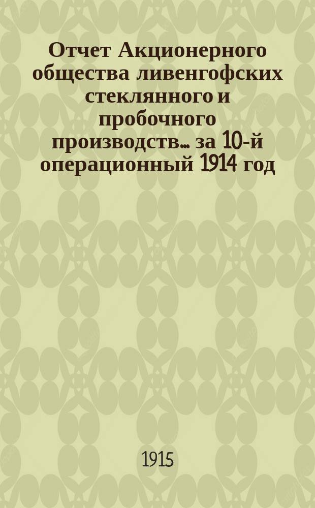 Отчет Акционерного общества ливенгофских стеклянного и пробочного производств... ... за 10-й операционный 1914 год