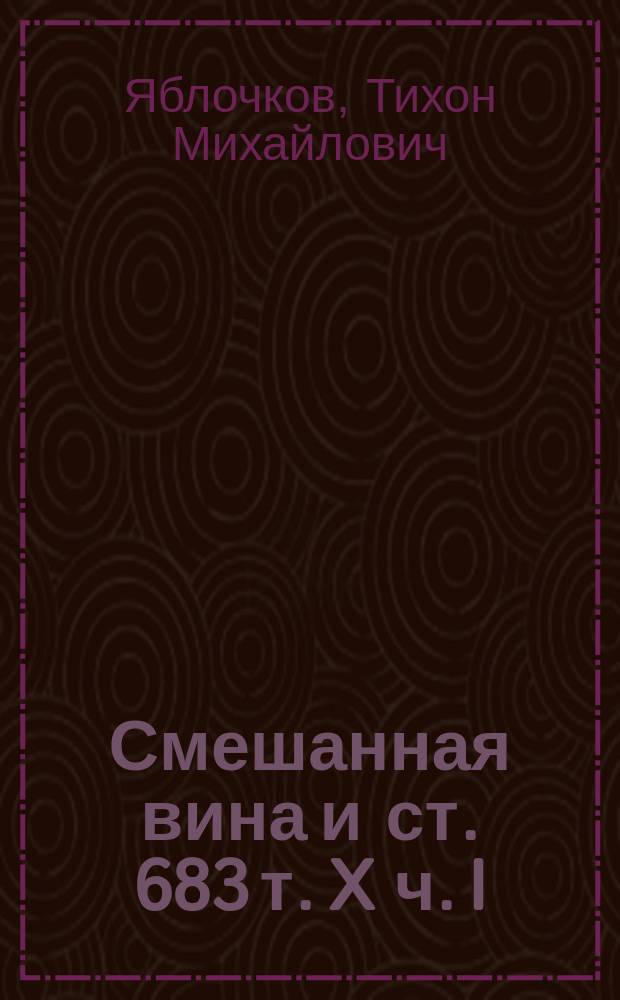 Смешанная вина и ст. 683 т. X ч. I : К вопр. об юрид. природе ответственности владельцев ж.-д. и пароход. предприятий по ст. 683 т. X ч. I : Критико-догмат. исслед